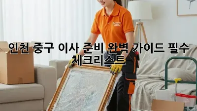 인천 중구 이사 준비 완벽 가이드: 필수 체크리스트