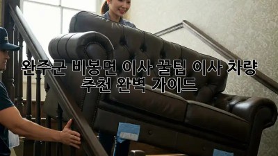 완주군 비봉면 이사 꿀팁🍯 이사 차량 추천 완벽 가이드